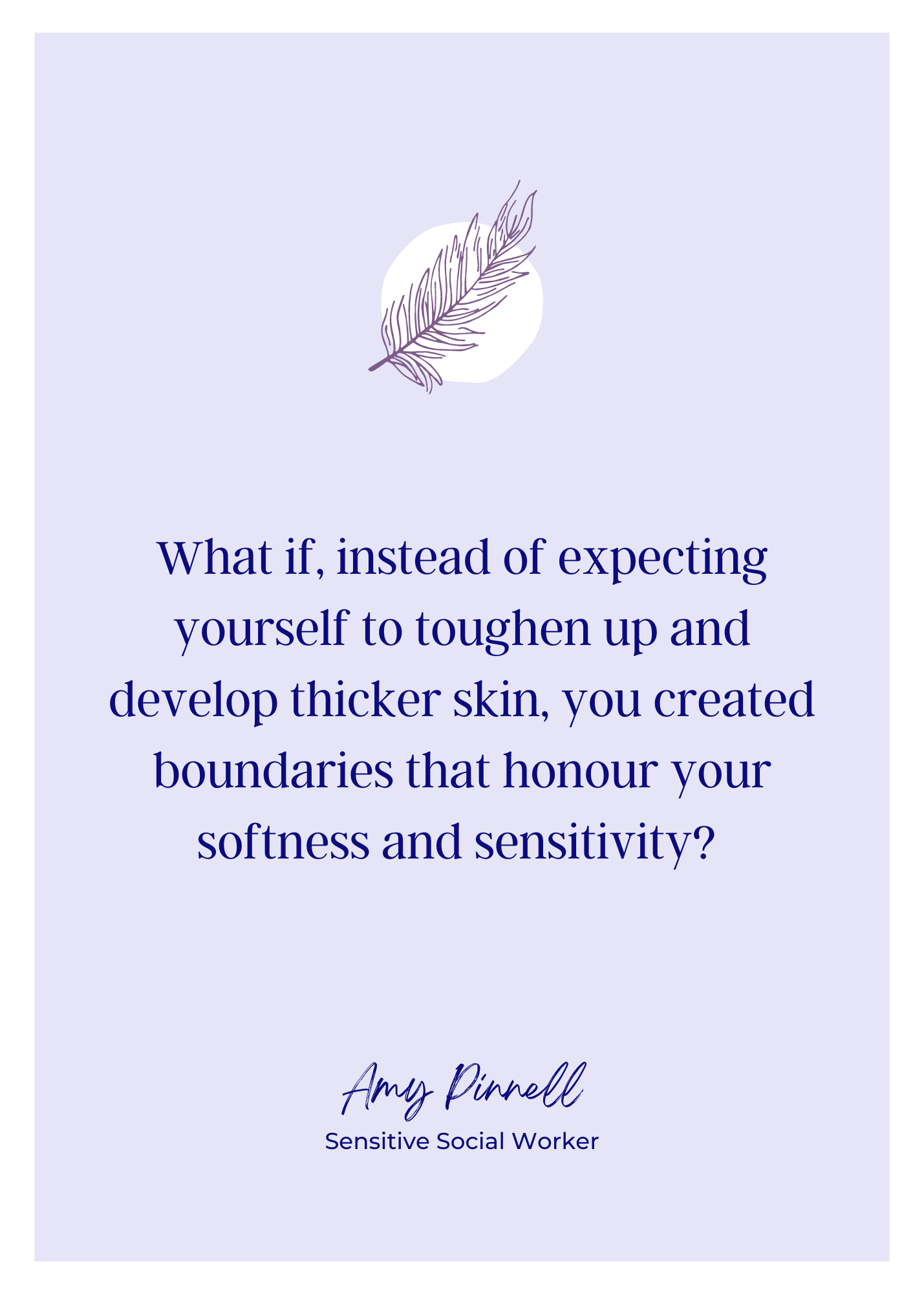 An electronic version of the print is shown. The background is light purple framed with white. The font is dark purple and reads "What if, instead of expecting yourself to toughen up and develop thicker skin, you created boundaries that honour your softness and sensitivity? - Amy Pinnell, Sensitive Social Worker". Centered at the top of the print is a purple sketch of a feather.